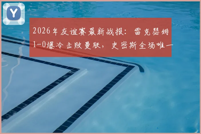 2026年友谊赛最新战报：雷克瑟姆1-0爆冷击败曼联，史密斯全场唯一进球回顾