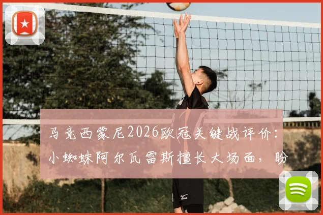 马竞西蒙尼2026欧冠关键战评价：小蜘蛛阿尔瓦雷斯擅长大场面，盼球队延续首回合下半场强劲状态