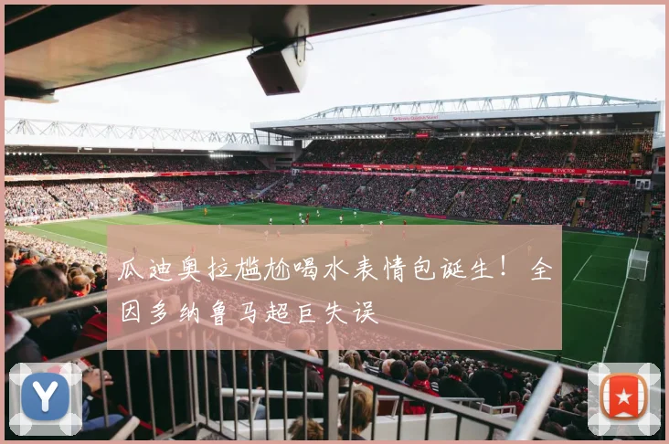 瓜迪奥拉尴尬喝水表情包诞生!全因多纳鲁马超巨失误