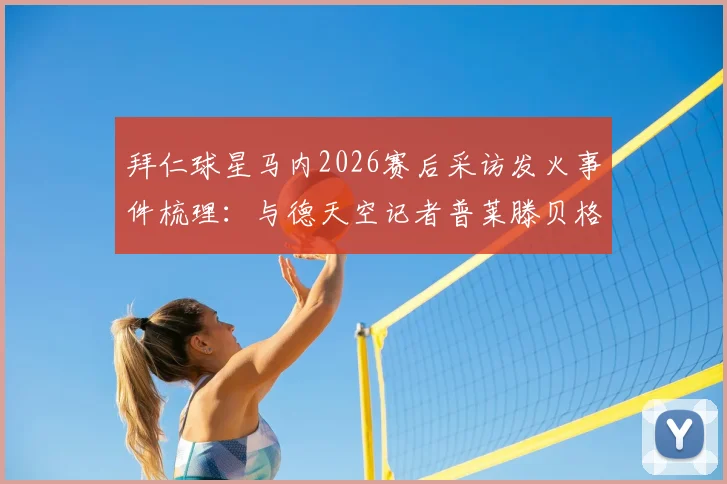 拜仁球星马内2026赛后采访发火事件梳理:与德天空记者普莱滕贝格冲突全过程及原因分析