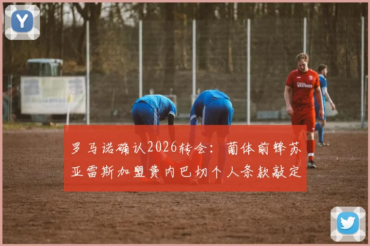 罗马诺确认2026转会：葡体前锋苏亚雷斯加盟费内巴切个人条款敲定，年薪与转会费详情一览