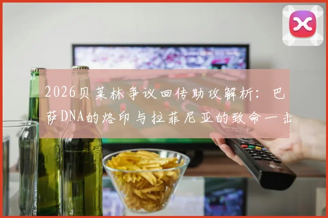 2026贝莱林争议回传助攻解析：巴萨DNA的烙印与拉菲尼亚的致命一击