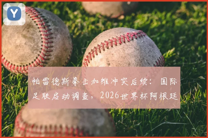 帕雷德斯拳击加维冲突后续：国际足联启动调查，2026世界杯阿根廷队面临何种处罚？