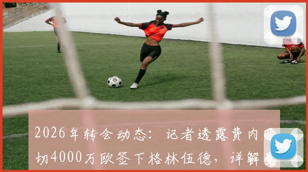 2026年转会动态:记者透露费内巴切4000万欧签下格林伍德,详解曼联40%二次转会分成条款