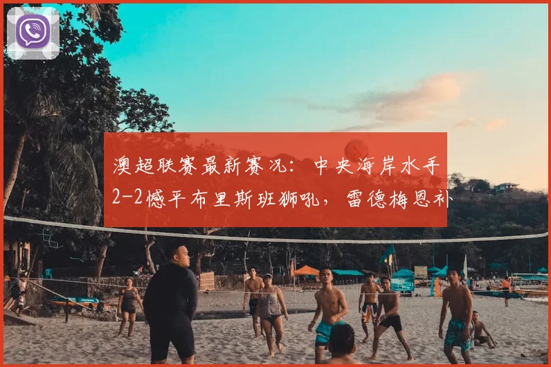 澳超联赛最新赛况：中央海岸水手2-2憾平布里斯班狮吼，雷德梅恩补时失误，劳顿扳平比分，附精彩回顾与关键数据解析
