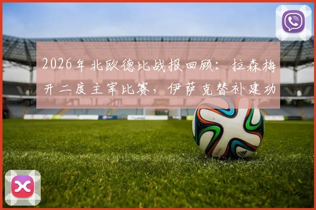 2026年北欧德比战报回顾:拉森梅开二度主宰比赛,伊萨克替补建功难救主,挪威3-1力克瑞典