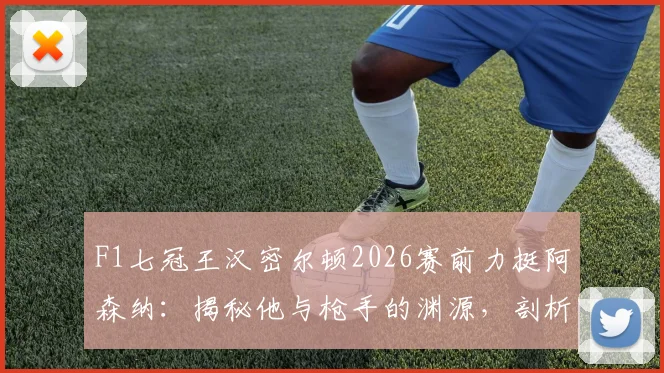 F1七冠王汉密尔顿2026赛前力挺阿森纳:揭秘他与枪手的渊源,剖析“享受决赛”的深层寄语