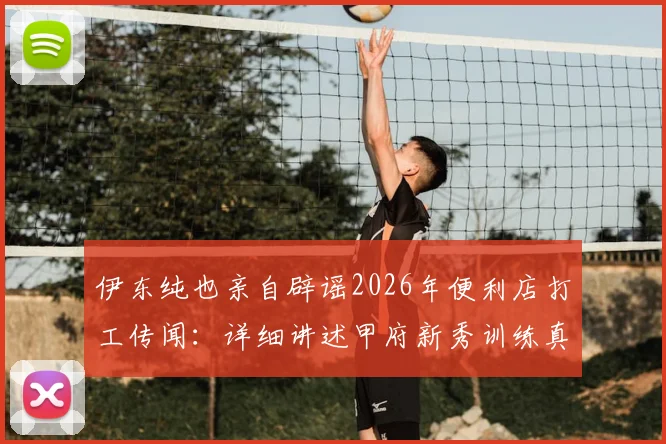 伊东纯也亲自辟谣2026年便利店打工传闻：详细讲述甲府新秀训练真实经历，还原事件始末