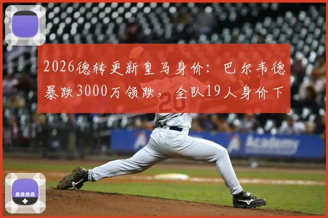 2026德转更新皇马身价:巴尔韦德暴跌3000万领跌,全队19人身价下滑,最新球员身价榜出炉