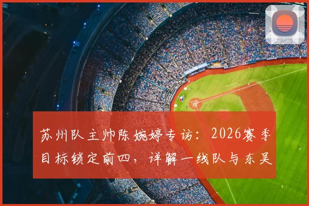 苏州队主帅陈婉婷专访：2026赛季目标锁定前四，详解一线队与东吴青训输送体系