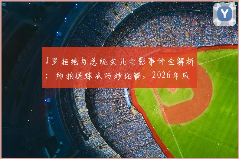 J罗拒绝与总统女儿合影事件全解析:约拍送球衣巧妙化解,2026年风波始末与回应