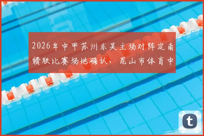 2026年中甲苏州东吴主场对阵定南赣联比赛场地确认，昆山市体育中心体育场成新主场