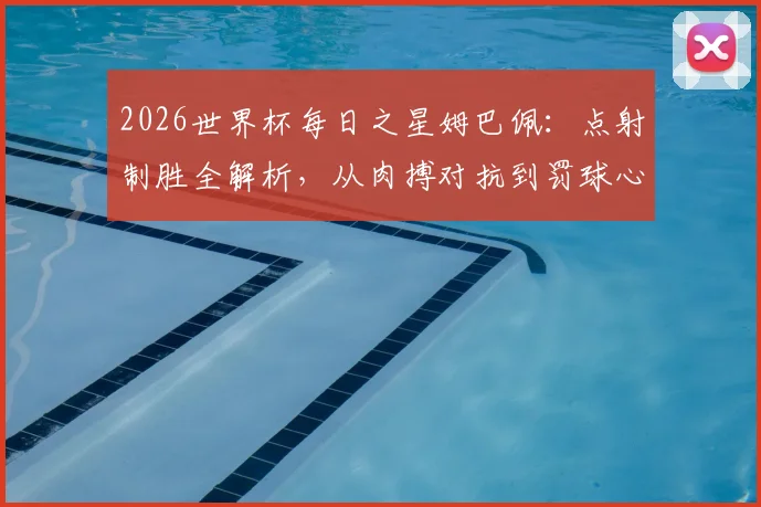 2026世界杯每日之星姆巴佩：点射制胜全解析，从肉搏对抗到罚球心态，教你掌握关键进球技巧