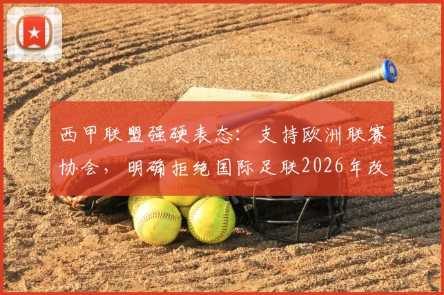 西甲联盟强硬表态：支持欧洲联赛协会，明确拒绝国际足联2026年改革方案，背后博弈与球员福祉引关注