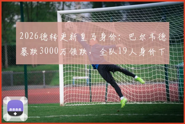 2026德转更新皇马身价：巴尔韦德暴跌3000万领跌，全队19人身价下滑，最新球员身价榜出炉