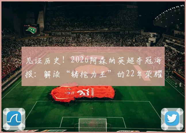 见证历史！2026阿森纳英超夺冠海报：解读“铸枪为王”的22年荣耀与冠军征程