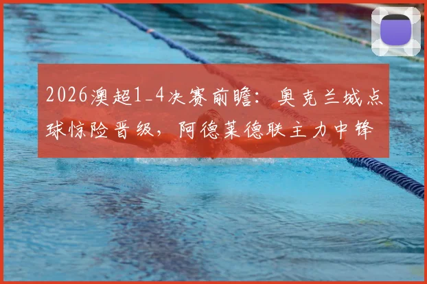 2026澳超1_4决赛前瞻:奥克兰城点球惊险晋级,阿德莱德联主力中锋停赛影响几何?