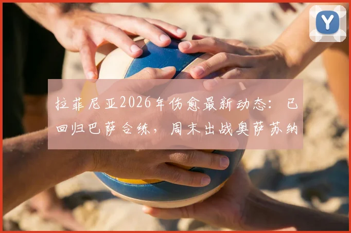 拉菲尼亚2026年伤愈最新动态：已回归巴萨合练，周末出战奥萨苏纳成疑？附关键解读