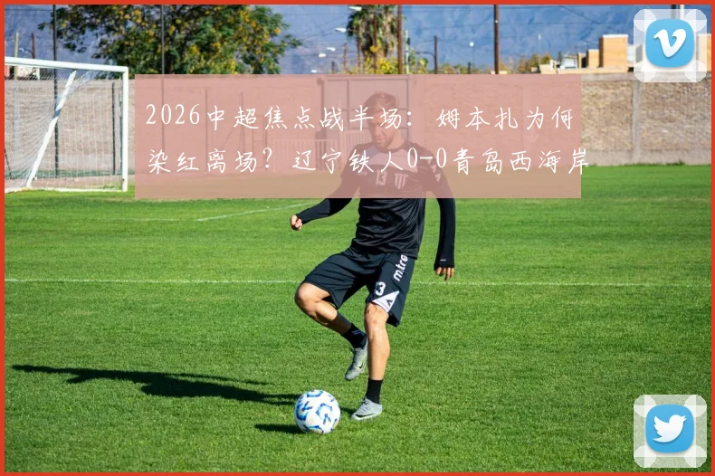 2026中超焦点战半场：姆本扎为何染红离场？辽宁铁人0-0青岛西海岸，数据与影响解析