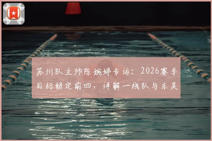 苏州队主帅陈婉婷专访:2026赛季目标锁定前四,详解一线队与东吴青训输送体系
