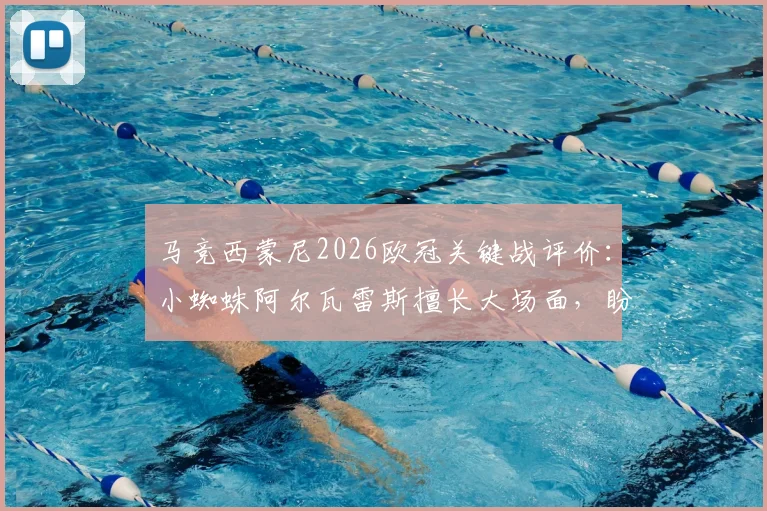 马竞西蒙尼2026欧冠关键战评价:小蜘蛛阿尔瓦雷斯擅长大场面,盼球队延续首回合下半场强劲状态