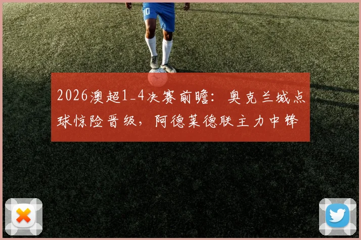 2026澳超1_4决赛前瞻:奥克兰城点球惊险晋级,阿德莱德联主力中锋停赛影响几何?