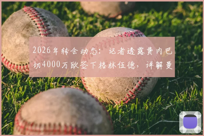2026年转会动态：记者透露费内巴切4000万欧签下格林伍德，详解曼联40%二次转会分成条款