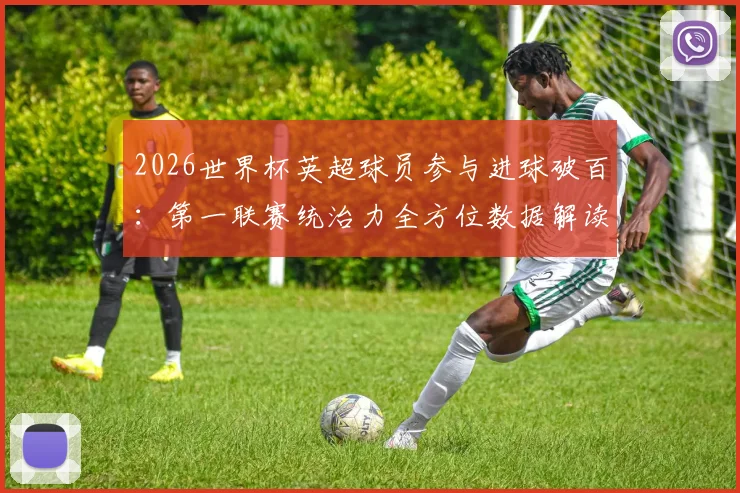 2026世界杯英超球员参与进球破百:第一联赛统治力全方位数据解读与分析