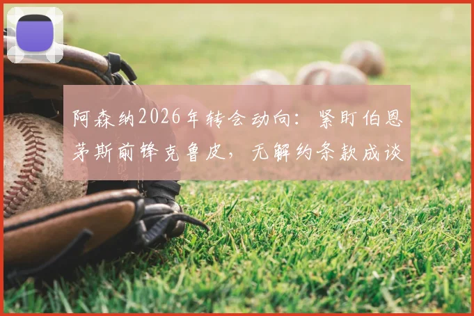 阿森纳2026年转会动向:紧盯伯恩茅斯前锋克鲁皮,无解约条款成谈判关键,球员技术特点适配性分析