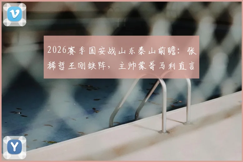 2026赛季国安战山东泰山前瞻:张稀哲王刚缺阵,主帅蒙哥马利直言对手实力强劲