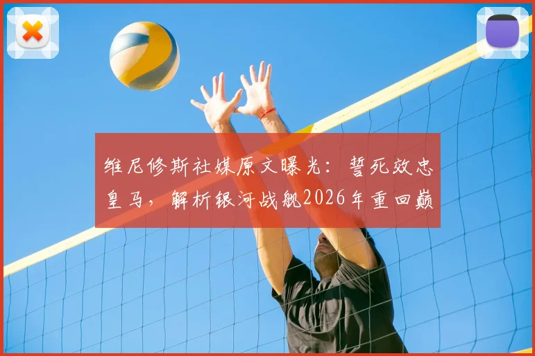 维尼修斯社媒原文曝光:誓死效忠皇马,解析银河战舰2026年重回巅峰之路