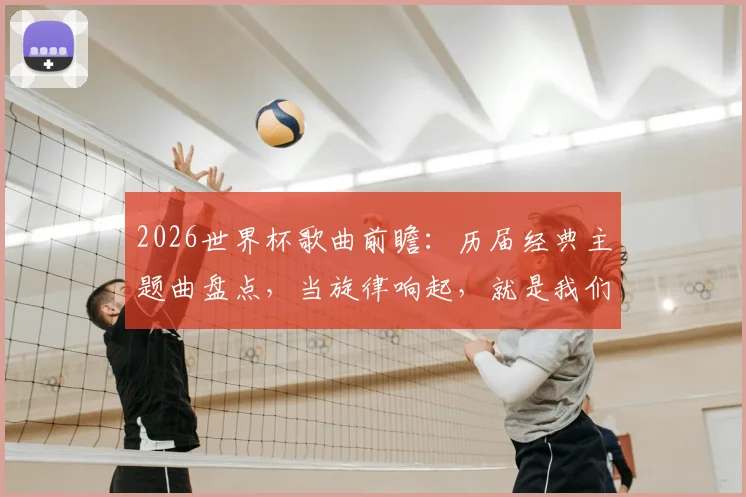 2026世界杯歌曲前瞻:历届经典主题曲盘点,当旋律响起,就是我们的青春绿茵记忆