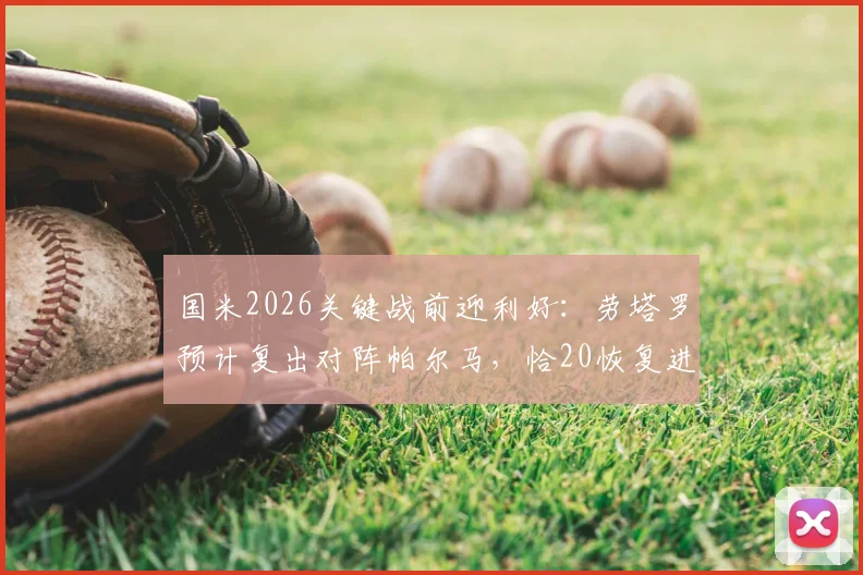 国米2026关键战前迎利好：劳塔罗预计复出对阵帕尔马，恰20恢复进展引关注